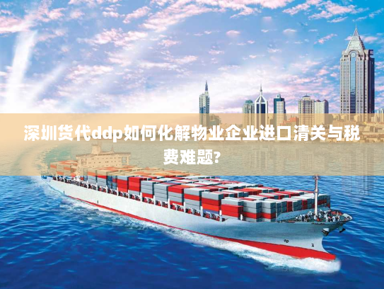深圳货代ddp如何化解物业企业进口清关与税费难题? 深圳货代ddp如何化解物业企业进口清关与税费难题?