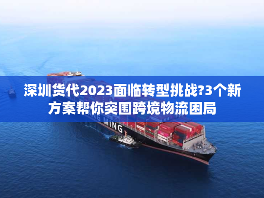 深圳货代2023面临转型挑战?3个新方案帮你突围跨境物流困局 深圳货代2023面临转型挑战?3个新方案帮你突围跨境物流困局