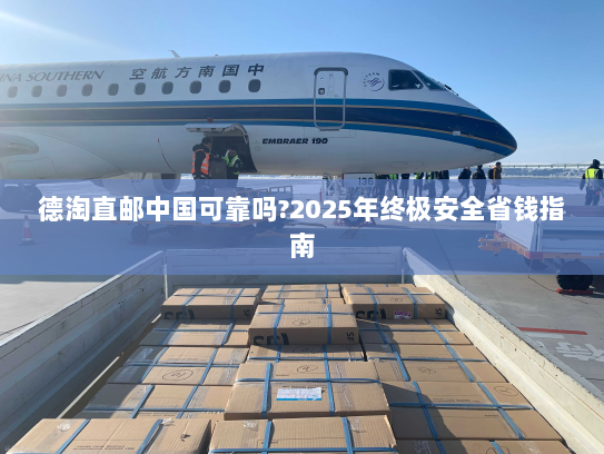 德淘直邮中国可靠吗?2025年终极安全省钱指南