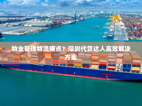 物业管理物流痛点?深圳代货达人高效解决方案 物业管理物流痛点?深圳代货达人高效解决方案