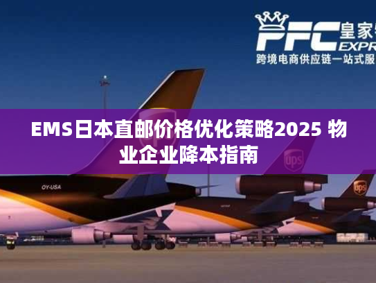 EMS日本直邮价格优化策略2025 物业企业降本指南 EMS日本直邮价格优化策略2025 物业企业降本指南