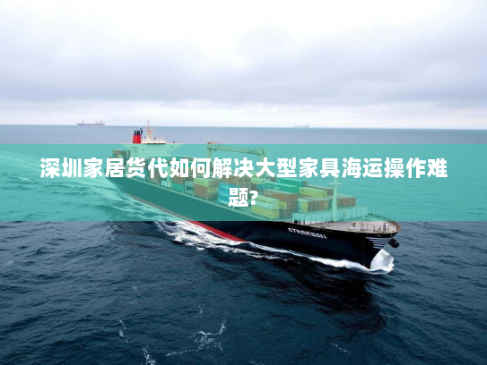 深圳家居货代如何解决大型家具海运操作难题? 深圳家居货代如何解决大型家具海运操作难题?