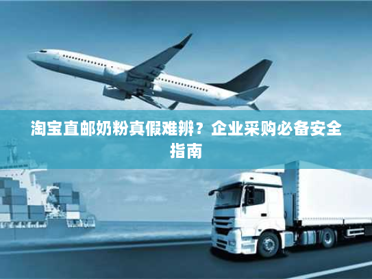 淘宝直邮奶粉真假难辨?企业采购必备安全指南 淘宝直邮奶粉真假难辨?企业采购必备安全指南