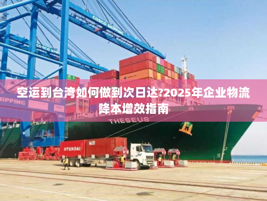 空运到台湾如何做到次日达?2025年企业物流降本增效指南