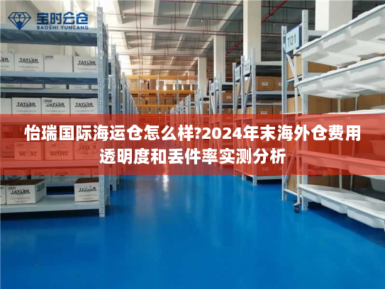 怡瑞国际海运仓怎么样?2024年末海外仓费用透明度和丢件率实测分析