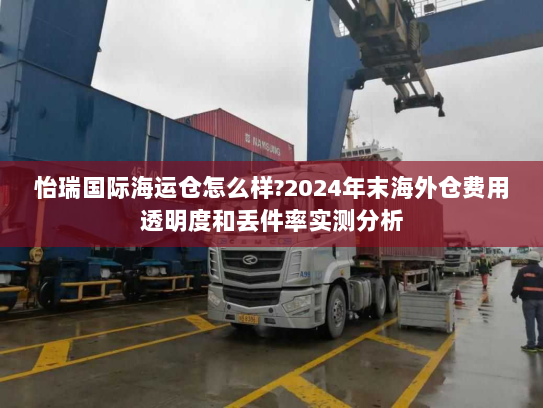 怡瑞国际海运仓怎么样?2024年末海外仓费用透明度和丢件率实测分析