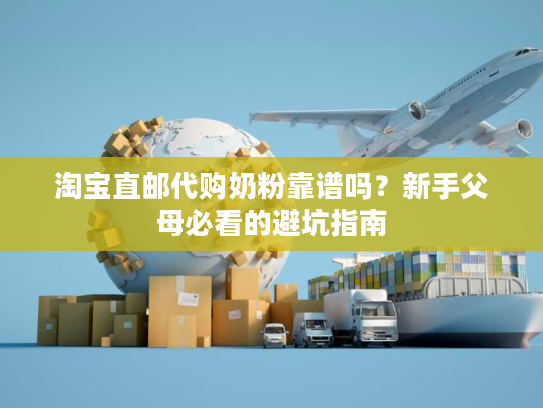 淘宝直邮代购奶粉靠谱吗？新手父母必看的避坑指南