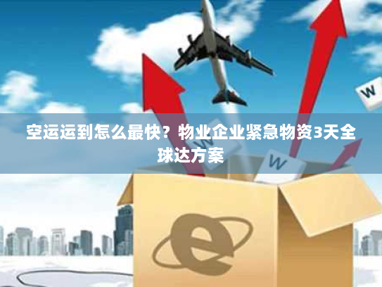 空运运到怎么最快？物业企业紧急物资3天全球达方案