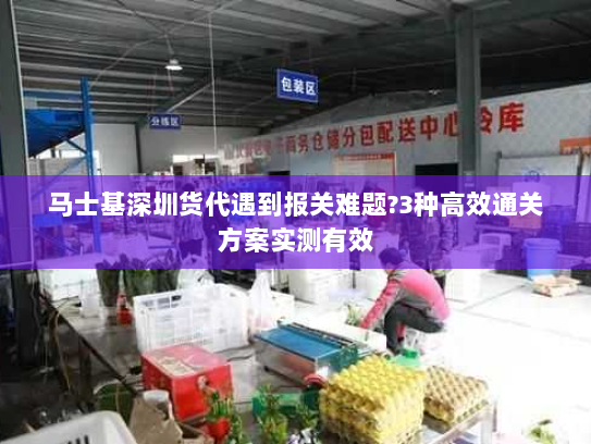 马士基深圳货代遇到报关难题?3种高效通关方案实测有效 马士基深圳货代遇到报关难题?3种高效通关方案实测有效