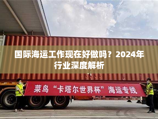 国际海运工作现在好做吗？2024年行业深度解析