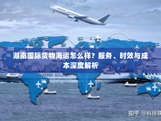 湖南国际货物海运怎么样?服务、时效与成本深度解析 湖南国际货物海运怎么样?服务、时效与成本深度解析