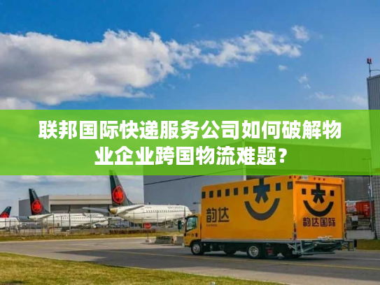 联邦国际快递服务公司如何破解物业企业跨国物流难题？