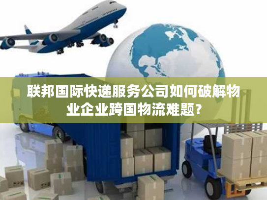 联邦国际快递服务公司如何破解物业企业跨国物流难题？