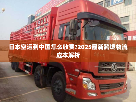 日本空运到中国怎么收费?2025最新跨境物流成本解析 日本空运到中国怎么收费?2025最新跨境物流成本解析