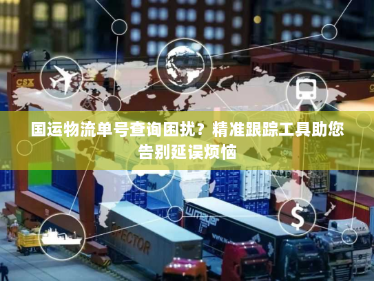 国运物流单号查询困扰?精准跟踪工具助您告别延误烦恼 国运物流单号查询困扰?精准跟踪工具助您告别延误烦恼