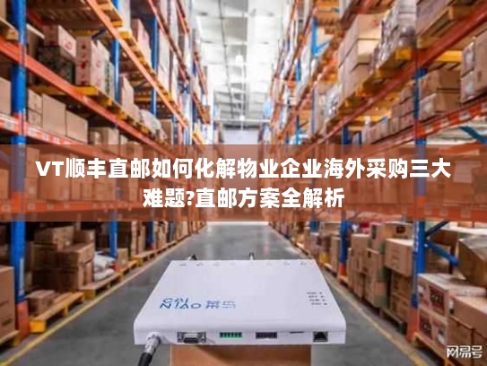 VT顺丰直邮如何化解物业企业海外采购三大难题?直邮方案全解析