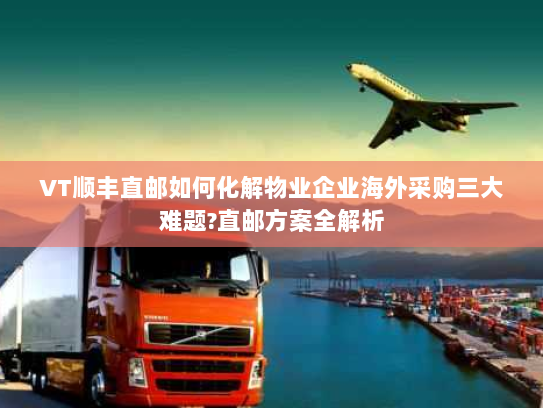 VT顺丰直邮如何化解物业企业海外采购三大难题?直邮方案全解析
