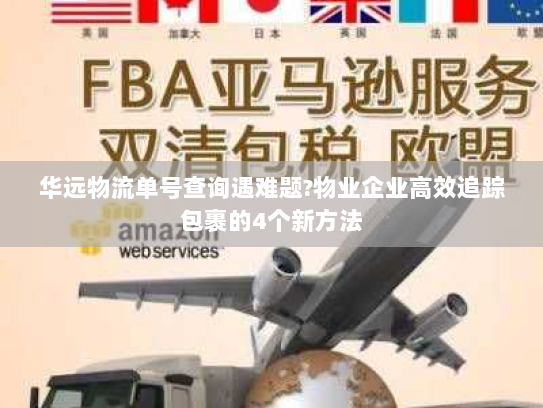 华远物流单号查询遇难题?物业企业高效追踪包裹的4个新方法