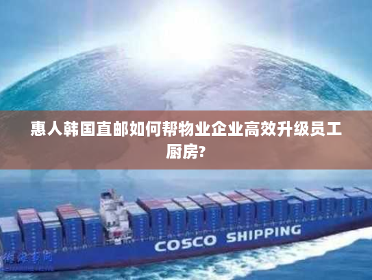 惠人韩国直邮如何帮物业企业高效升级员工厨房? 惠人韩国直邮如何帮物业企业高效升级员工厨房?