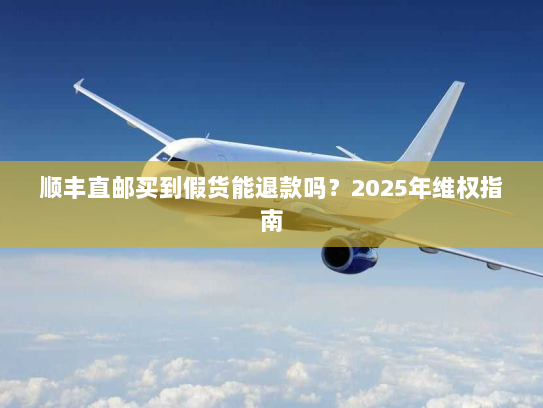 顺丰直邮买到假货能退款吗?2025年维权指南 顺丰直邮买到假货能退款吗?2025年维权指南