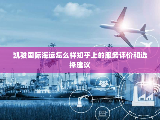 凯骏国际海运怎么样知乎上的服务评价和选择建议 凯骏国际海运怎么样知乎上的服务评价和选择建议