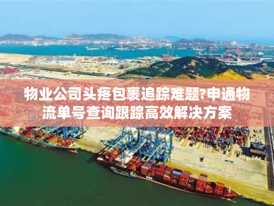 物业公司头疼包裹追踪难题?申通物流单号查询跟踪高效解决方案