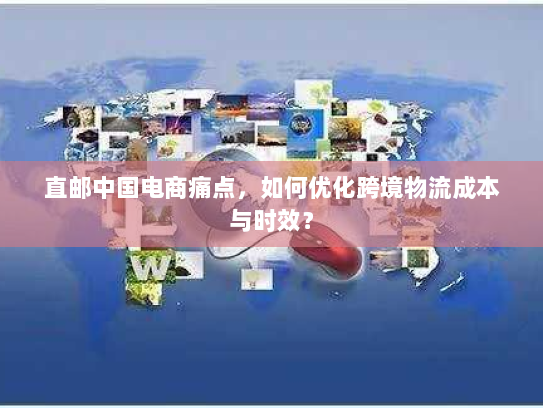 直邮中国电商痛点,如何优化跨境物流成本与时效? 直邮中国电商痛点,如何优化跨境物流成本与时效?