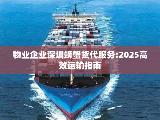 物业企业深圳螃蟹货代服务:2025高效运输指南