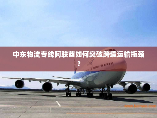 中东物流专线阿联酋如何突破跨境运输瓶颈? 中东物流专线阿联酋如何突破跨境运输瓶颈?