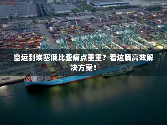 空运到埃塞俄比亚痛点重重?看这篇高效解决方案! 空运到埃塞俄比亚痛点重重?看这篇高效解决方案!