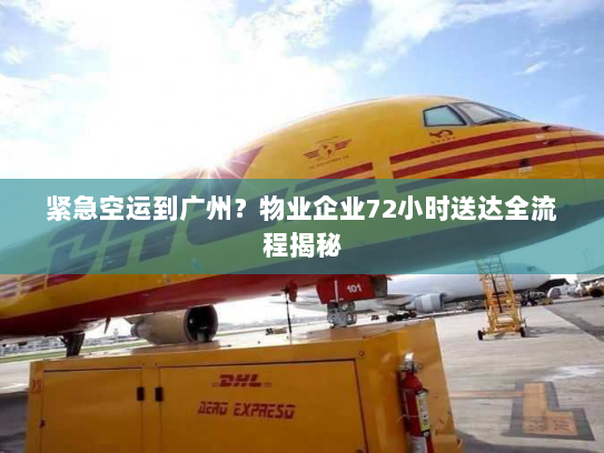 紧急空运到广州?物业企业72小时送达全流程揭秘 紧急空运到广州?物业企业72小时送达全流程揭秘