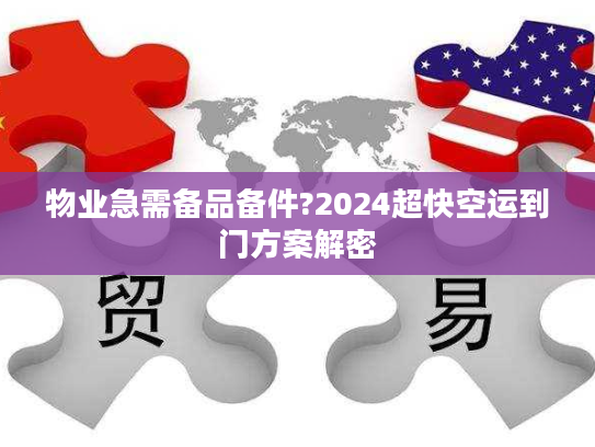 物业急需备品备件?2024超快空运到门方案解密 物业急需备品备件?2024超快空运到门方案解密