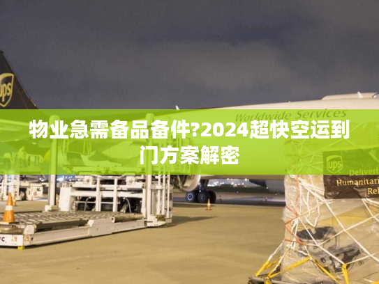 物业急需备品备件?2024超快空运到门方案解密 物业急需备品备件?2024超快空运到门方案解密