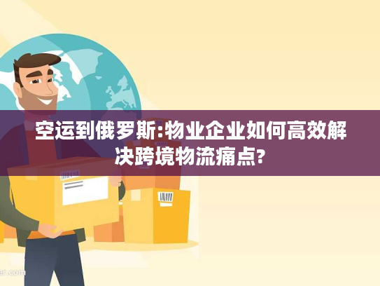 空运到俄罗斯:物业企业如何高效解决跨境物流痛点? 空运到俄罗斯:物业企业如何高效解决跨境物流痛点?