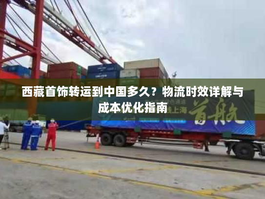 西藏首饰转运到中国多久?物流时效详解与成本优化指南 西藏首饰转运到中国多久?物流时效详解与成本优化指南