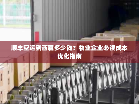 顺丰空运到西藏多少钱?物业企业必读成本优化指南 顺丰空运到西藏多少钱?物业企业必读成本优化指南