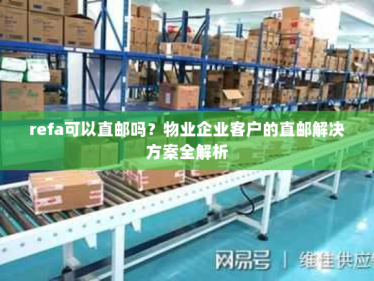refa可以直邮吗?物业企业客户的直邮解决方案全解析 refa可以直邮吗?物业企业客户的直邮解决方案全解析