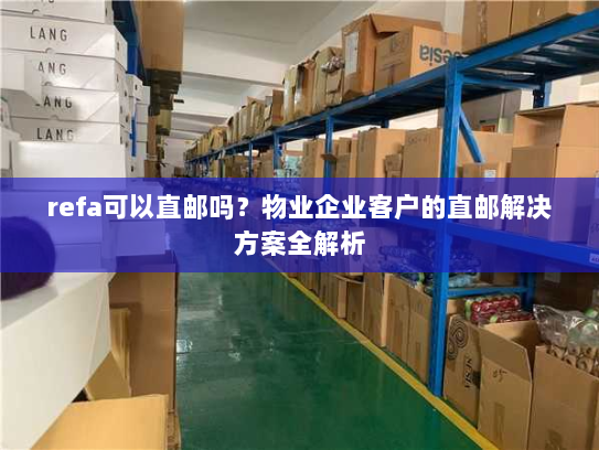 refa可以直邮吗?物业企业客户的直邮解决方案全解析 refa可以直邮吗?物业企业客户的直邮解决方案全解析
