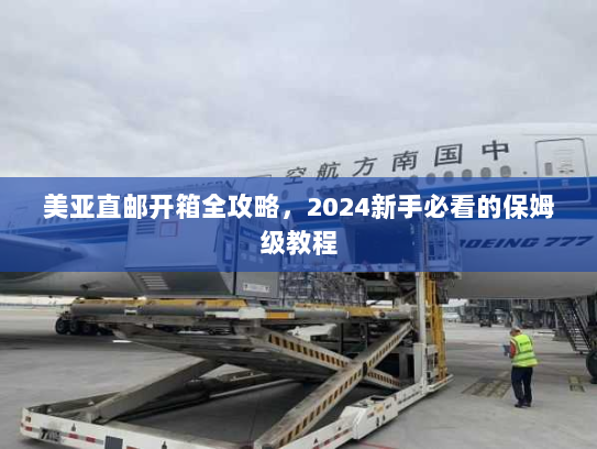 美亚直邮开箱全攻略,2024新手必看的保姆级教程 美亚直邮开箱全攻略,2024新手必看的保姆级教程