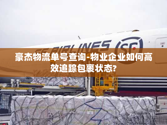 豪杰物流单号查询-物业企业如何高效追踪包裹状态?