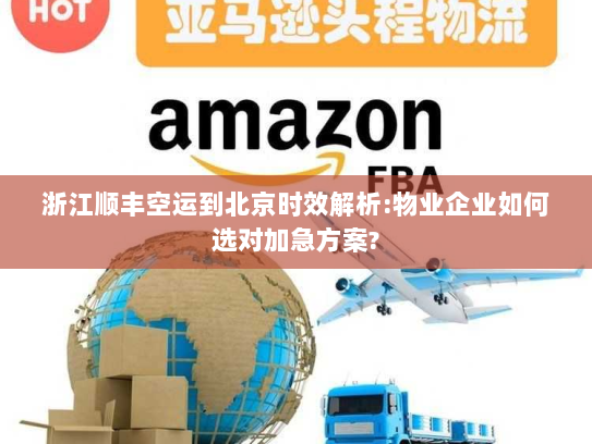 浙江顺丰空运到北京时效解析:物业企业如何选对加急方案?