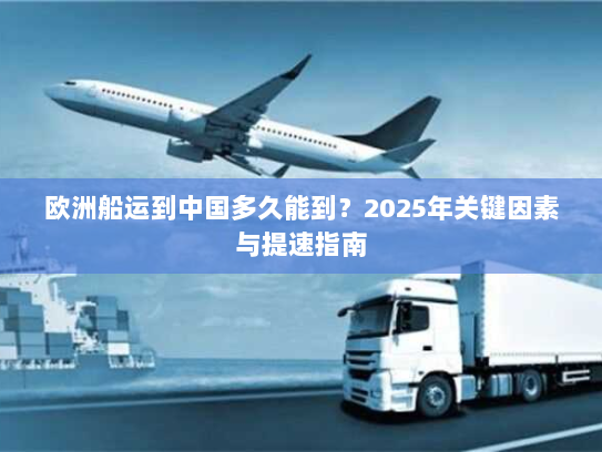 欧洲船运到中国多久能到？2025年关键因素与提速指南