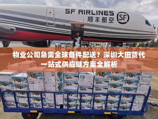 物业公司急需全球备件配送?深圳大田货代一站式供应链方案全解析 物业公司急需全球备件配送?深圳大田货代一站式供应链方案全解析