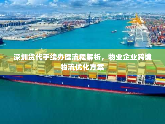 深圳货代手续办理流程解析,物业企业跨境物流优化方案 深圳货代手续办理流程解析,物业企业跨境物流优化方案