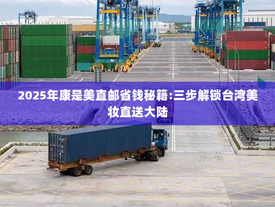 2025年康是美直邮省钱秘籍:三步解锁台湾美妆直送大陆 2025年康是美直邮省钱秘籍:三步解锁台湾美妆直送大陆