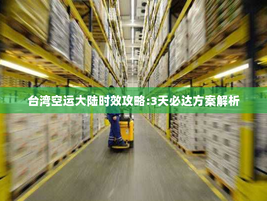 台湾空运大陆时效攻略:3天必达方案解析