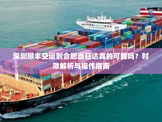 深圳顺丰空运到合肥当日达真的可能吗？时效解析与操作指南