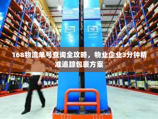 168物流单号查询全攻略,物业企业3分钟精准追踪包裹方案 168物流单号查询全攻略,物业企业3分钟精准追踪包裹方案