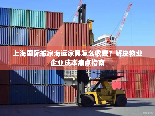 上海国际搬家海运家具怎么收费?解决物业企业成本痛点指南 上海国际搬家海运家具怎么收费?解决物业企业成本痛点指南