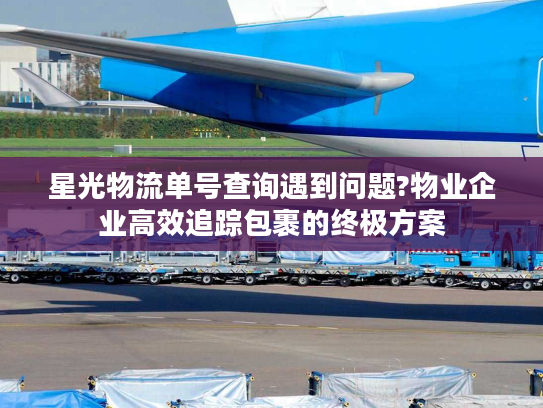 星光物流单号查询遇到问题?物业企业高效追踪包裹的终极方案